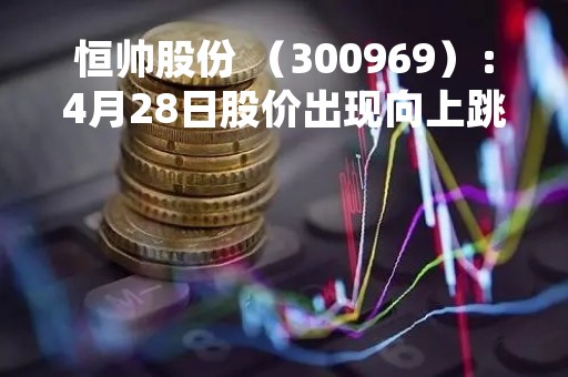 恒帅股份 （300969）：4月28日股价出现向上跳空缺口
