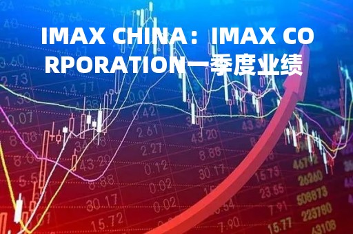 IMAX CHINA：IMAX CORPORATION一季度业绩 股东应占净利245.4万美元