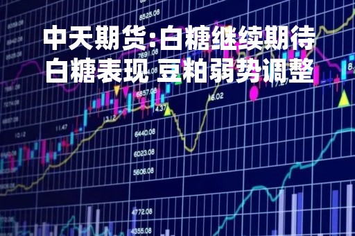 中天期货:白糖继续期待白糖表现 豆粕弱势调整