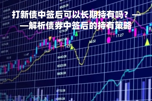 打新债中签后可以长期持有吗？——解析债券中签后的持有策略