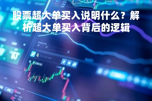 股票超大单买入说明什么?解析超大单买入背后的逻辑 股票超大单买入说明什么?解析超大单买入背后的逻辑