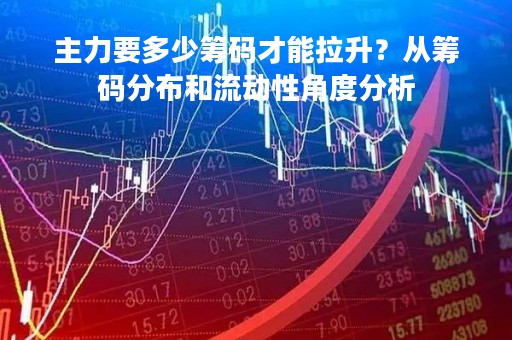 主力要多少筹码才能拉升？从筹码分布和流动性角度分析