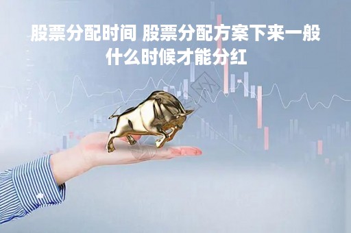 股票分配时间 股票分配方案下来一般什么时候才能分红