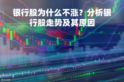 银行股为什么不涨？分析银行股走势及其原因