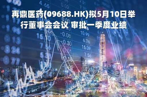 再鼎医药(09688.HK)拟5月10日举行董事会会议 审批一季度业绩