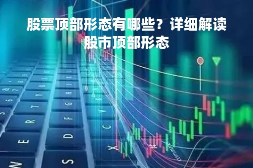 股票顶部形态有哪些？详细解读股市顶部形态