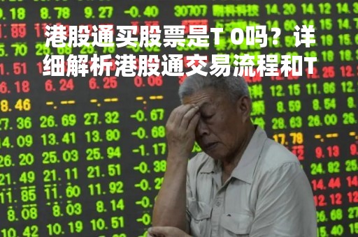 港股通买股票是T 0吗？详细解析港股通交易流程和T 0交易规则