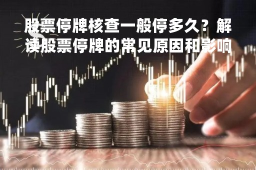 股票停牌核查一般停多久？解读股票停牌的常见原因和影响