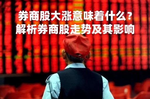 券商股大涨意味着什么？解析券商股走势及其影响因素