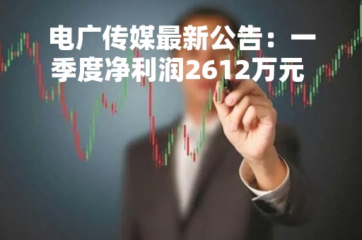 电广传媒最新公告：一季度净利润2612万元 同比下降14.44%