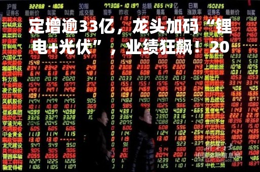 定增逾33亿，龙头加码“锂电+光伏”，业绩狂飙！2023年光伏定增火热，多家公司公告进度，一批低估值高成长股出炉
