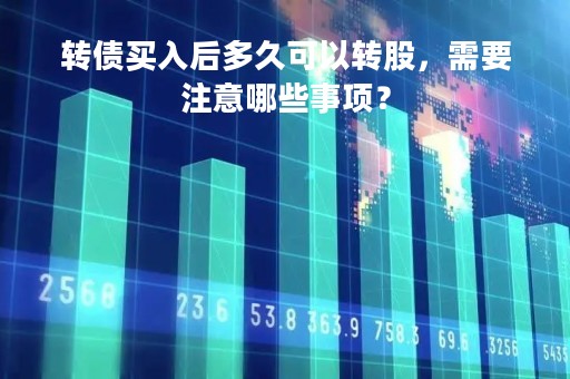 转债买入后多久可以转股,需要注意哪些事项?