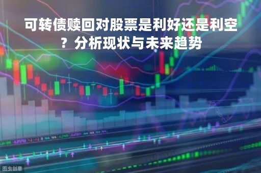 可转债赎回对股票是利好还是利空？分析现状与未来趋势