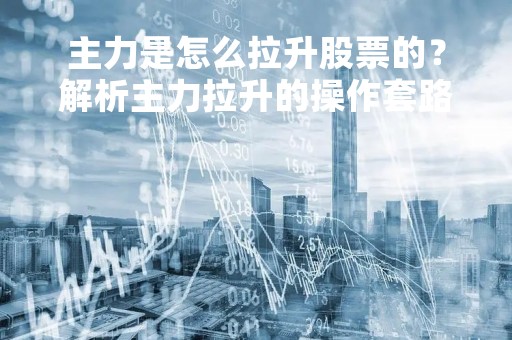主力是怎么拉升股票的？解析主力拉升的操作套路和技巧