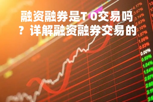 融资融券是T 0交易吗？详解融资融券交易的T 0交易规则