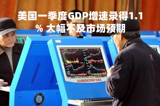 美国一季度GDP增速录得1.1% 大幅不及市场预期