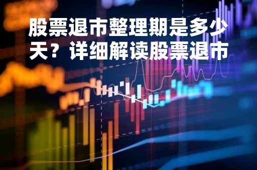 股票退市整理期是多少天?详细解读股票退市整理期规定