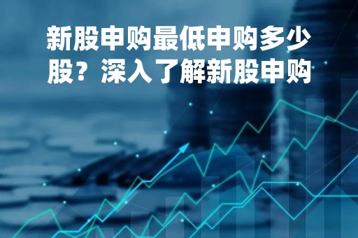 新股申购最低申购多少股?深入了解新股申购规则,投资更得心应手 新股申购最低申购多少股?深入了解新股申购规则,投资更得心应手