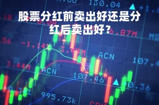 股票分红前卖出好还是分红后卖出好? 股票分红前卖出好还是分红后卖出好?