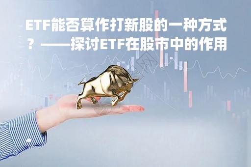 ETF能否算作打新股的一种方式?——探讨ETF在股市中的作用和价值 ETF能否算作打新股的一种方式?——探讨ETF在股市中的作用和价值