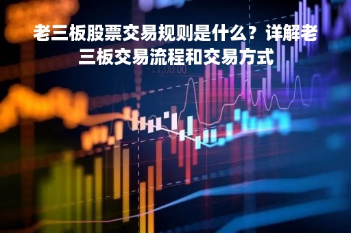 老三板股票交易规则是什么？详解老三板交易流程和交易方式
