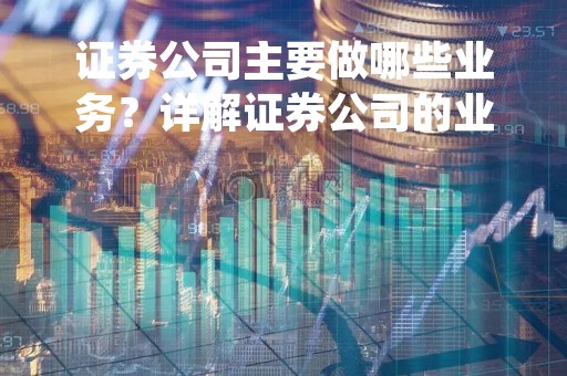 证券公司主要做哪些业务？详解证券公司的业务范围和主要业务
