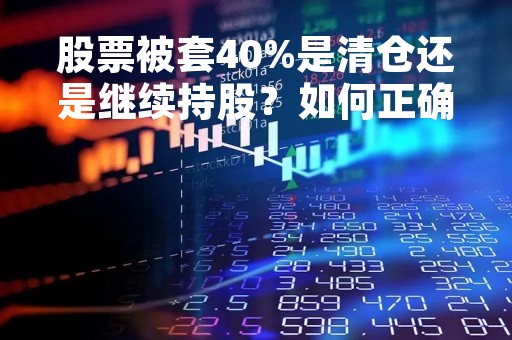 股票被套40%是清仓还是继续持股？如何正确应对？