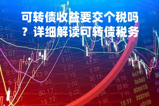 可转债收益要交个税吗？详细解读可转债税务政策