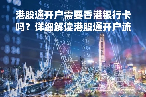 港股通开户需要香港银行卡吗？详细解读港股通开户流程及相关要求