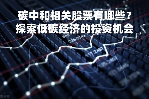 碳中和相关股票有哪些？探索低碳经济的投资机会