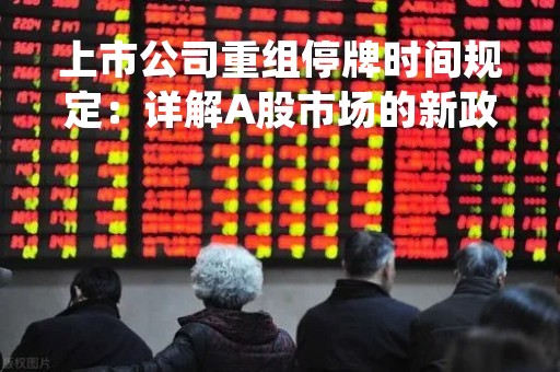 上市公司重组停牌时间规定：详解A股市场的新政策