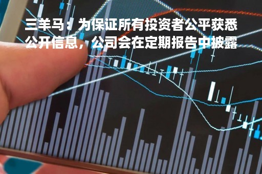 三羊马：为保证所有投资者公平获悉公开信息，公司会在定期报告中披露对应时点的股东信息