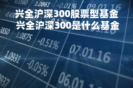 兴全沪深300股票型基金 兴全沪深300是什么基金