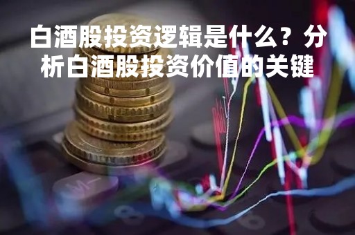 白酒股投资逻辑是什么？分析白酒股投资价值的关键因素