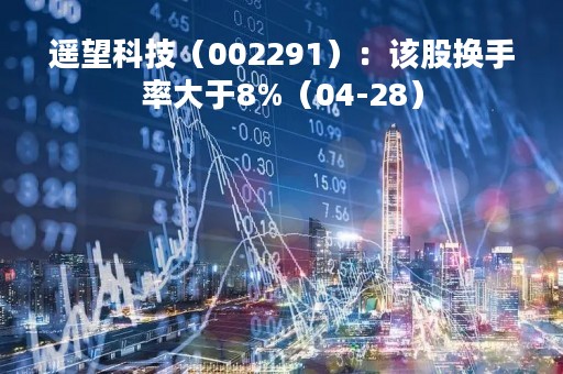 遥望科技（002291）：该股换手率大于8%（04-28）