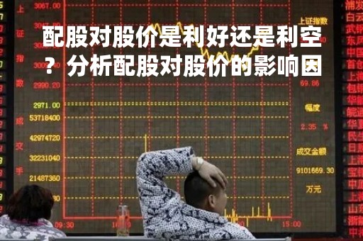 配股对股价是利好还是利空？分析配股对股价的影响因素