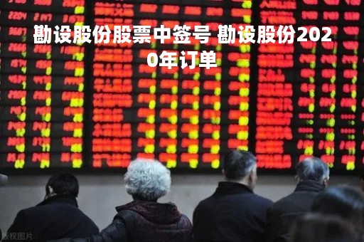 勘设股份股票中签号 勘设股份2020年订单