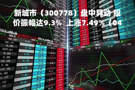 新城市（300778）盘中异动 股价振幅达9.3%  上涨7.49%（04-28）