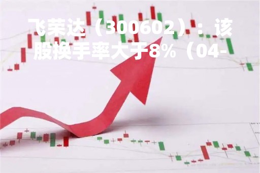 飞荣达（300602）：该股换手率大于8%（04-28）