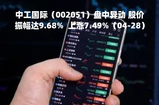中工国际（002051）盘中异动 股价振幅达9.68%  上涨7.49%（04-28）