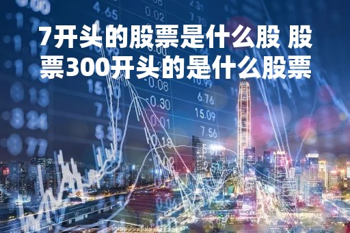7开头的股票是什么股 股票300开头的是什么股票