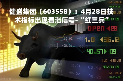健盛集团（603558）：4月28日技术指标出现看涨信号-“红三兵”