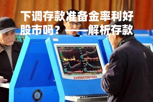 下调存款准备金率利好股市吗？——解析存款准备金率对股市的影响