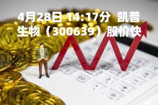 4月28日 14:17分  凯普生物（300639）股价快速拉升