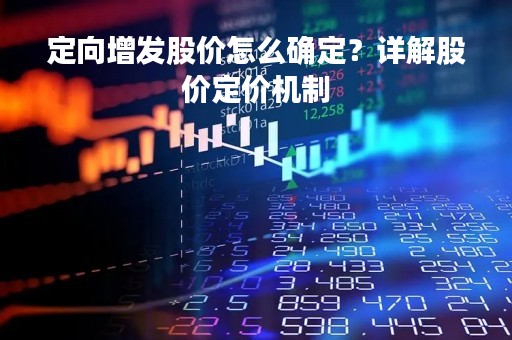定向增发股价怎么确定？详解股价定价机制