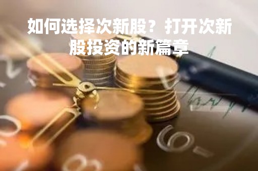 如何选择次新股？打开次新股投资的新篇章