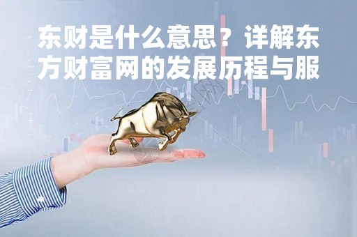 东财是什么意思？详解东方财富网的发展历程与服务内容