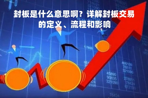 封板是什么意思啊？详解封板交易的定义、流程和影响