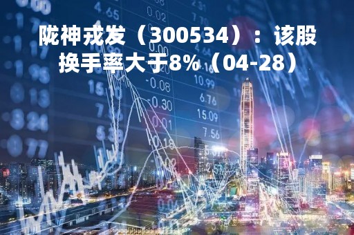 陇神戎发（300534）：该股换手率大于8%（04-28）