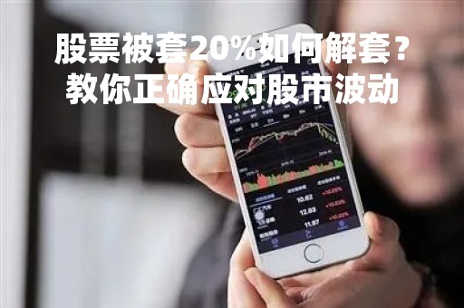 股票被套20%如何解套？教你正确应对股市波动